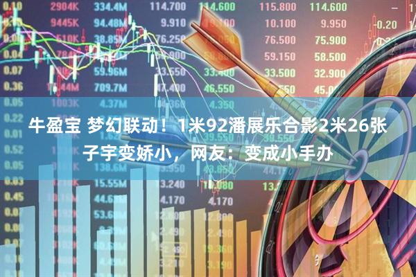 牛盈宝 梦幻联动！1米92潘展乐合影2米26张子宇变娇小，网友：变成小手办