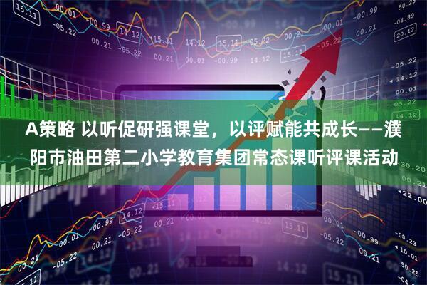 A策略 以听促研强课堂，以评赋能共成长——濮阳市油田第二小学教育集团常态课听评课活动