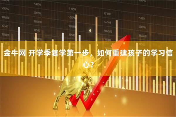 金牛网 开学季复学第一步，如何重建孩子的学习信心？