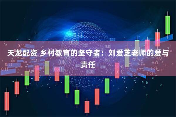 天龙配资 乡村教育的坚守者：刘爱芝老师的爱与责任