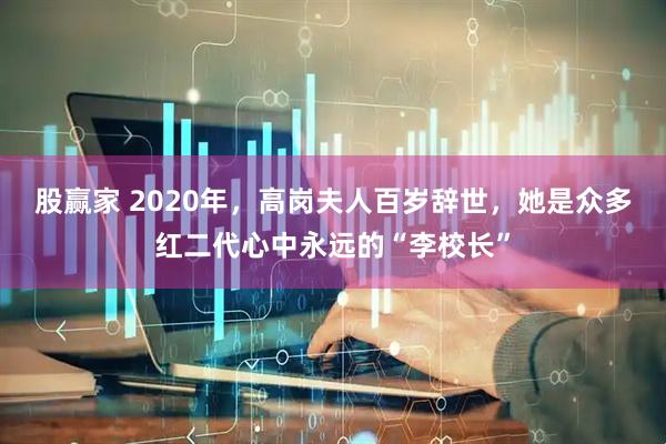 股赢家 2020年，高岗夫人百岁辞世，她是众多红二代心中永远的“李校长”