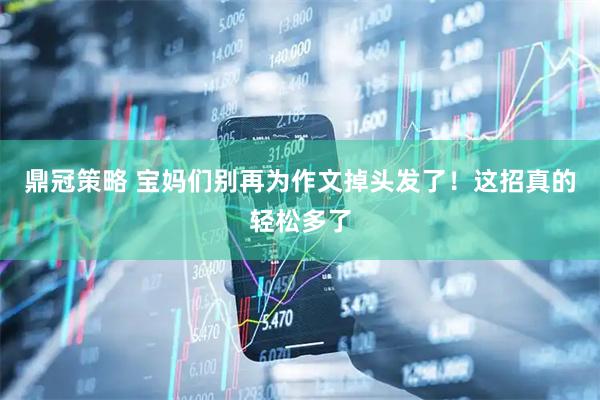 鼎冠策略 宝妈们别再为作文掉头发了！这招真的轻松多了