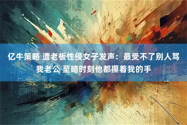 亿牛策略 遭老板性侵女子发声：最受不了别人骂我老公 至暗时刻他都攥着我的手