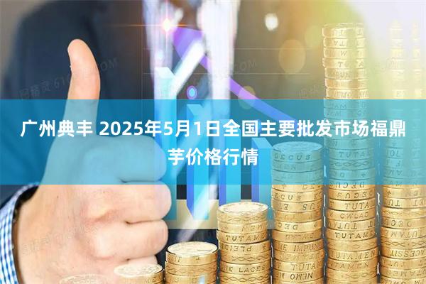 广州典丰 2025年5月1日全国主要批发市场福鼎芋价格行情