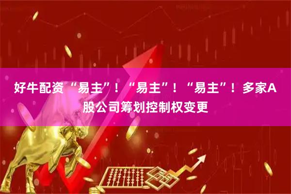 好牛配资 “易主”！“易主”！“易主”！多家A股公司筹划控制权变更