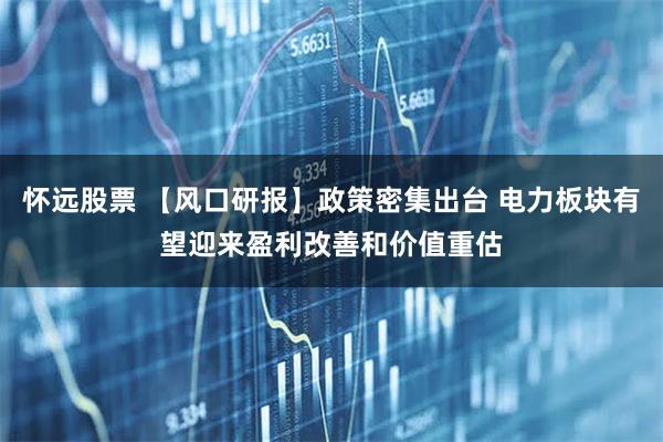怀远股票 【风口研报】政策密集出台 电力板块有望迎来盈利改善和价值重估