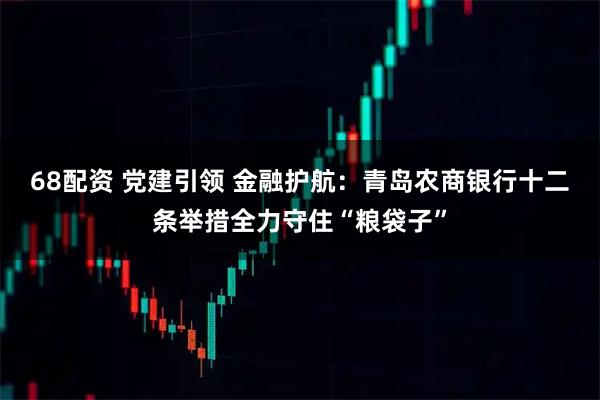 68配资 党建引领 金融护航：青岛农商银行十二条举措全力守住“粮袋子”