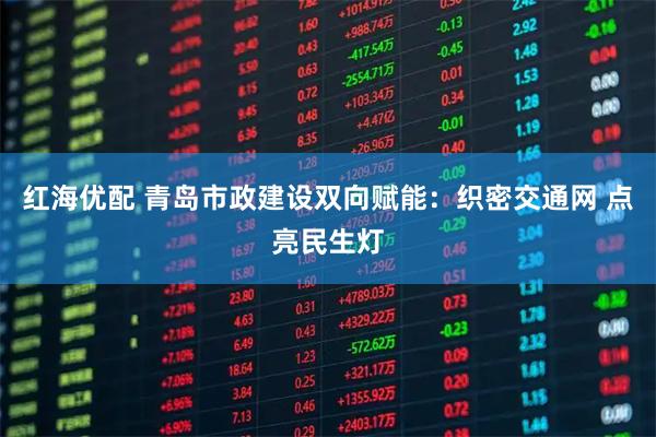 红海优配 青岛市政建设双向赋能：织密交通网 点亮民生灯