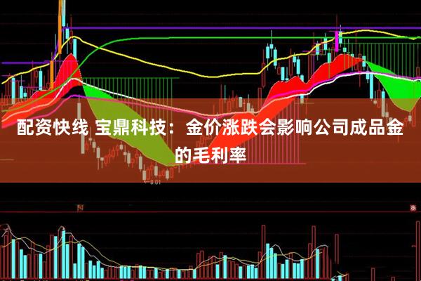 配资快线 宝鼎科技：金价涨跌会影响公司成品金的毛利率