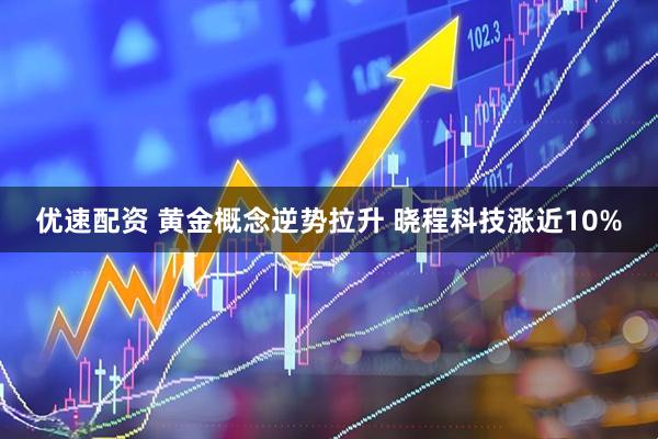 优速配资 黄金概念逆势拉升 晓程科技涨近10%