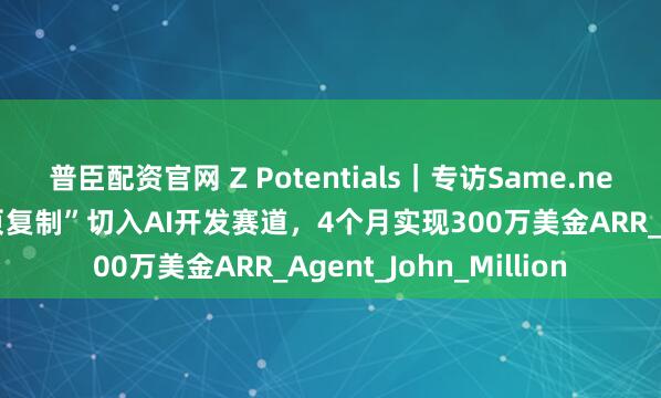 普臣配资官网 Z Potentials｜专访Same.new：三位00后以“网页复制”切入AI开发赛道，4个月实现300万美金ARR_Agent_John_Million