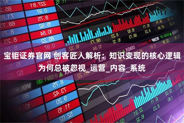 宝钜证券官网 创客匠人解析：知识变现的核心逻辑为何总被忽视_运营_内容_系统