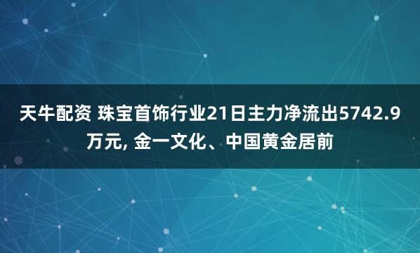 天牛配资 珠宝首饰行业21日主力净流出5742.9万元, 金一文化、中国黄金居前