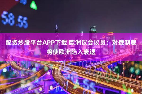 配资炒股平台APP下载 欧洲议会议员：对俄制裁将使欧洲陷入衰退