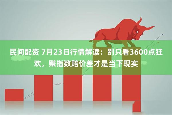 民间配资 7月23日行情解读：别只看3600点狂欢，赚指数赔价差才是当下现实