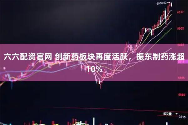 六六配资官网 创新药板块再度活跃，振东制药涨超10%
