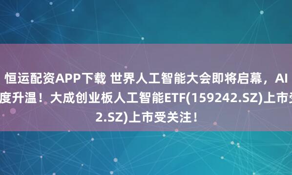 恒运配资APP下载 世界人工智能大会即将启幕，AI投资热度升温！大成创业板人工智能ETF(159242.SZ)上市受关注！