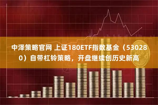 中泽策略官网 上证180ETF指数基金（530280）自带杠铃策略，开盘继续创历史新高
