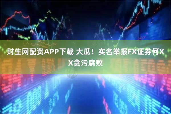 财生网配资APP下载 大瓜！实名举报FX证券何XX贪污腐败