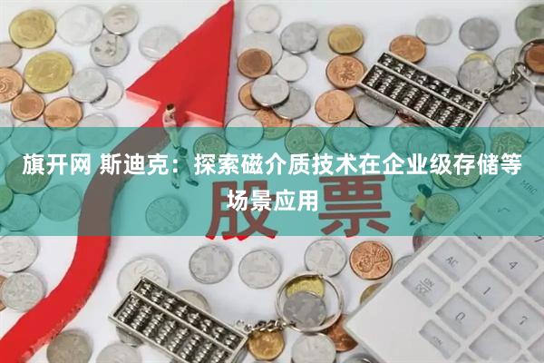 旗开网 斯迪克：探索磁介质技术在企业级存储等场景应用