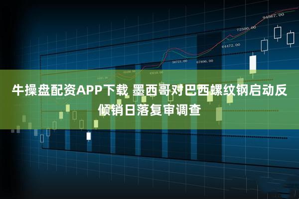 牛操盘配资APP下载 墨西哥对巴西螺纹钢启动反倾销日落复审调查