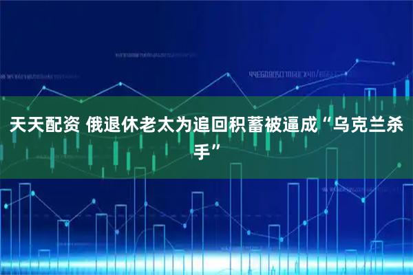 天天配资 俄退休老太为追回积蓄被逼成“乌克兰杀手”