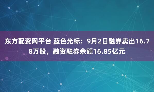 东方配资网平台 蓝色光标：9月2日融券卖出16.78万股，融资融券余额16.85亿元