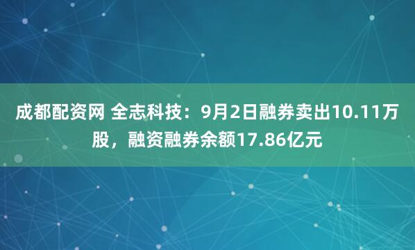 成都配资网 全志科技：9月2日融券卖出10.11万股，融资融券余额17.86亿元