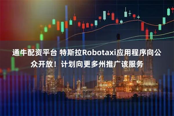 通牛配资平台 特斯拉Robotaxi应用程序向公众开放！计划向更多州推广该服务