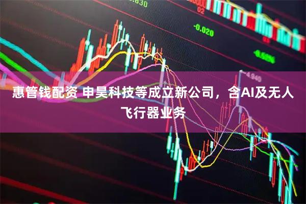 惠管钱配资 申昊科技等成立新公司，含AI及无人飞行器业务