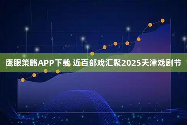 鹰眼策略APP下载 近百部戏汇聚2025天津戏剧节