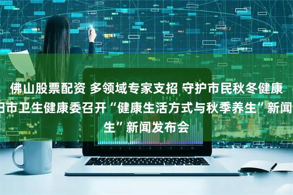 佛山股票配资 多领域专家支招 守护市民秋冬健康——沈阳市卫生健康委召开“健康生活方式与秋季养生”新闻发布会