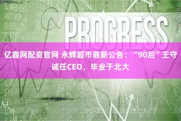 亿鑫网配资官网 永辉超市最新公告：“90后”王守诚任CEO，毕业于北大