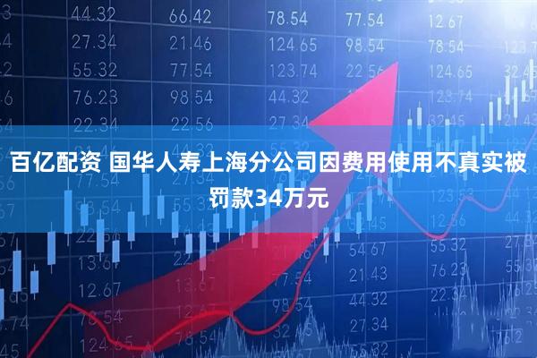 百亿配资 国华人寿上海分公司因费用使用不真实被罚款34万元