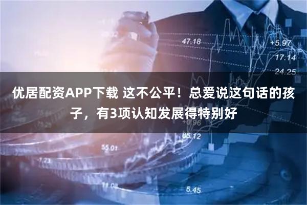 优居配资APP下载 这不公平！总爱说这句话的孩子，有3项认知发展得特别好