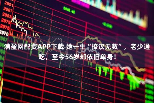 满盈网配资APP下载 她一生“撩汉无数”，老少通吃，至今56岁却依旧单身！