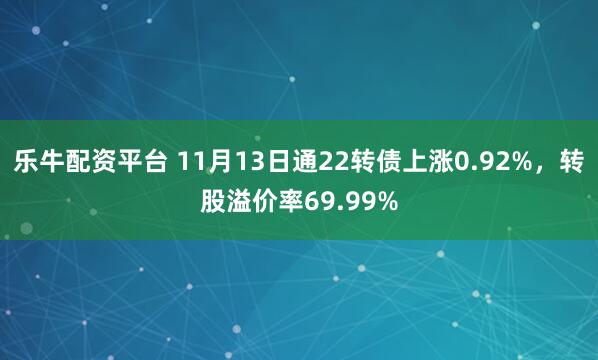 乐牛配资平台 11月13日通22转债上涨0.92%，转股溢价率69.99%