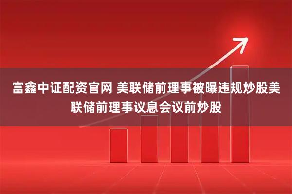 富鑫中证配资官网 美联储前理事被曝违规炒股美联储前理事议息会议前炒股