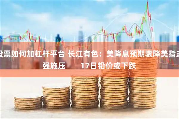 股票如何加杠杆平台 长江有色：美降息预期骤降美指走强施压       17日铅价或下跌