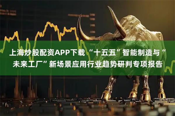 上海炒股配资APP下载 “十五五”智能制造与“未来工厂”新场景应用行业趋势研判专项报告