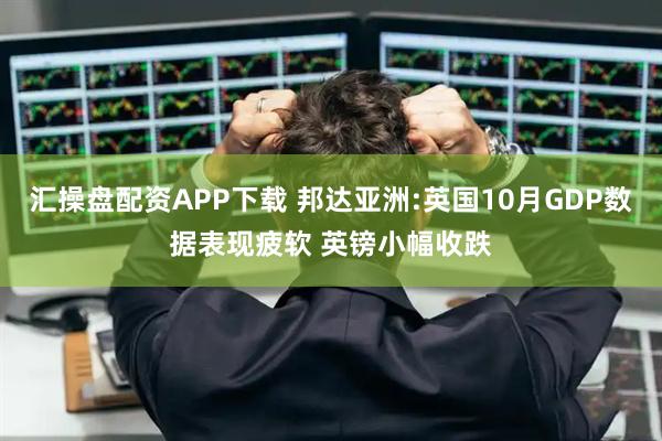 汇操盘配资APP下载 邦达亚洲:英国10月GDP数据表现疲软 英镑小幅收跌