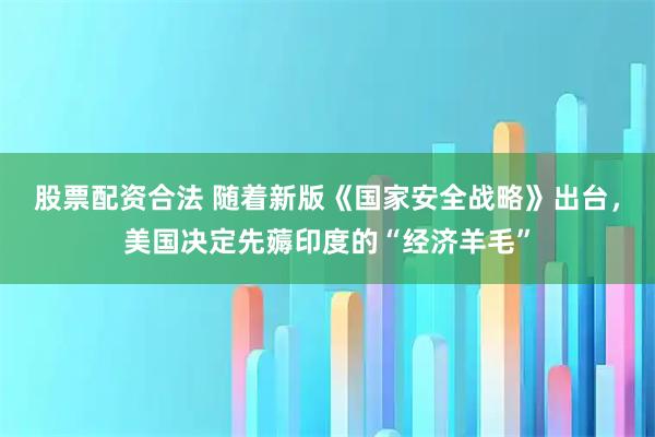 股票配资合法 随着新版《国家安全战略》出台，美国决定先薅印度的“经济羊毛”