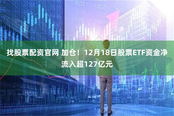 找股票配资官网 加仓！12月18日股票ETF资金净流入超127亿元