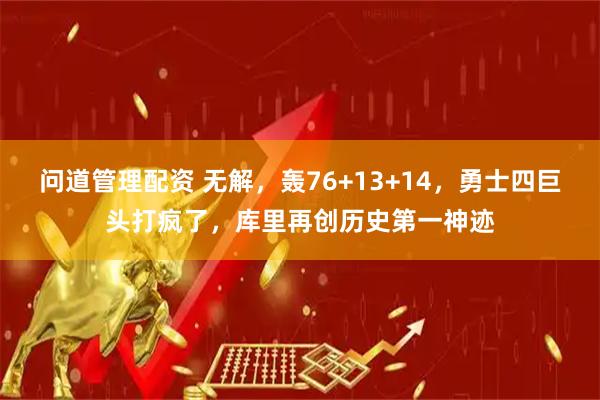 问道管理配资 无解，轰76+13+14，勇士四巨头打疯了，库里再创历史第一神迹