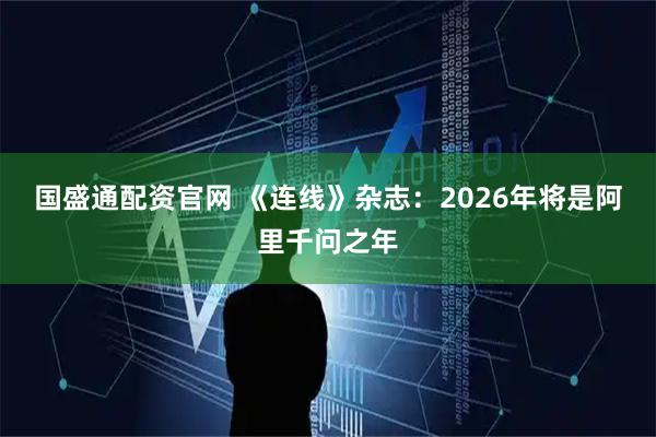 国盛通配资官网 《连线》杂志：2026年将是阿里千问之年
