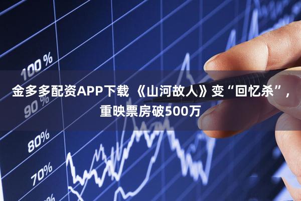 金多多配资APP下载 《山河故人》变“回忆杀”，重映票房破500万