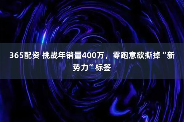 365配资 挑战年销量400万，零跑意欲撕掉“新势力”标签