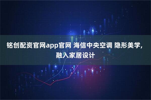 铭创配资官网app官网 海信中央空调 隐形美学, 融入家居设计