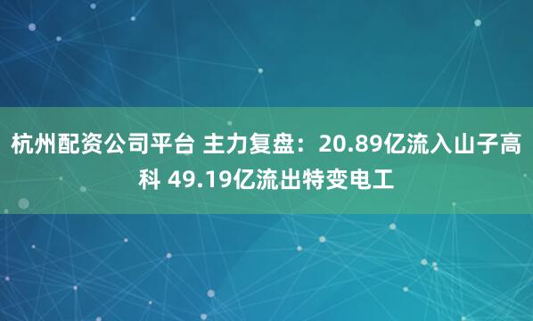 杭州配资公司平台 主力复盘：20.89亿流入山子高科 49.19亿流出特变电工