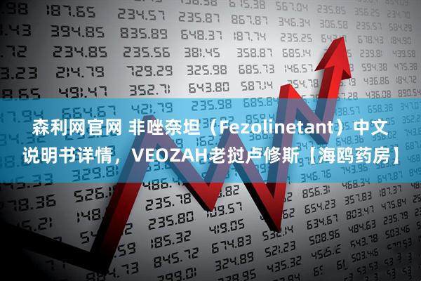 森利网官网 非唑奈坦（Fezolinetant）中文说明书详情，VEOZAH老挝卢修斯【海鸥药房】